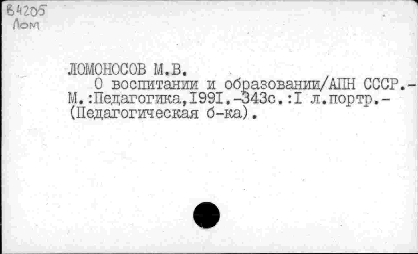 ﻿Лои
ломоносов м.в.
О воспитании и образовании/АПН СССР.-М.:Педагогика,1991.-343с.:1 л.портр.-(Педагогическая б-ка).